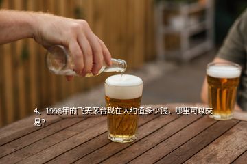 4、1998年的飛天茅臺現(xiàn)在大約值多少錢，哪里可以交易？