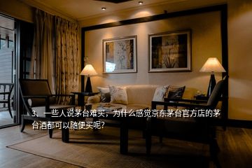 3、一些人說茅臺難買，為什么感覺京東茅臺官方店的茅臺酒都可以隨便買呢？