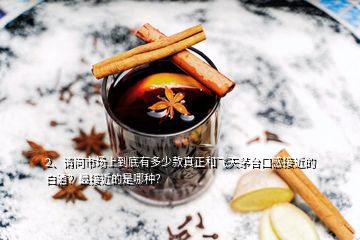 2、請問市場上到底有多少款真正和飛天茅臺(tái)口感接近的白酒？最接近的是哪種？