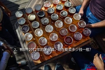 2、有8件2012年的茅臺酒，現(xiàn)在能賣多少錢一瓶？