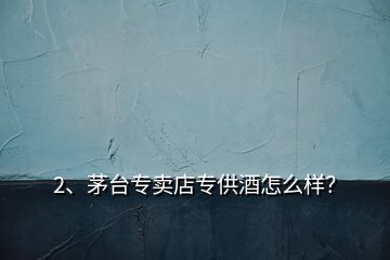 2、茅臺專賣店專供酒怎么樣？