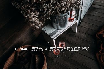 1、96年53度茅臺，43度飛天茅臺現(xiàn)在值多少錢？