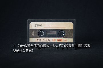 1、為什么茅臺鎮(zhèn)的白酒被一些人稱為醬香型白酒？醬香型是什么意思？