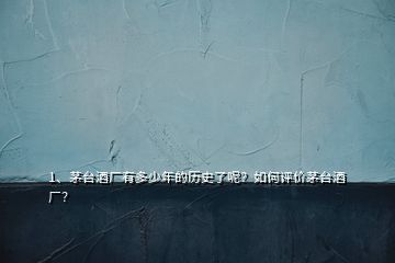 1、茅臺(tái)酒廠有多少年的歷史了呢？如何評(píng)價(jià)茅臺(tái)酒廠？