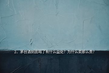 2、茅臺(tái)酒到底喝了有什么益處？為什么賣(mài)那么貴？