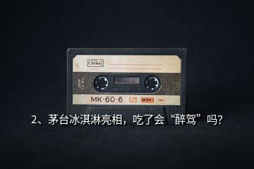 2、茅臺冰淇淋亮相，吃了會“醉駕”嗎？