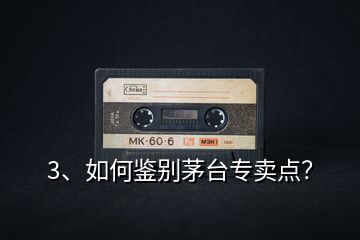 3、如何鑒別茅臺專賣點？