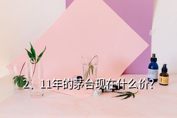 2、11年的茅臺現(xiàn)在什么價？