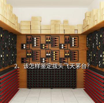 2、該怎樣鑒定拔頭飛天茅臺(tái)？