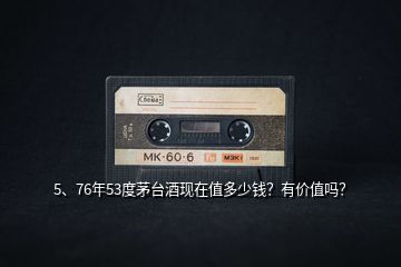 5、76年53度茅臺酒現(xiàn)在值多少錢？有價值嗎？