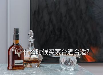 1、什么時候買茅臺酒合適？