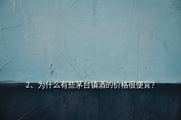 2、為什么有些茅臺(tái)鎮(zhèn)酒的價(jià)格很便宜？