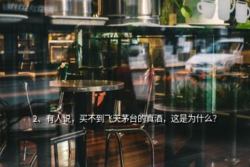 2、有人說，買不到飛天茅臺(tái)的真酒，這是為什么？