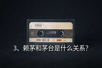 3、賴茅和茅臺是什么關(guān)系？