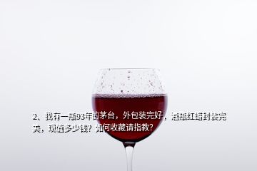 2、我有一瓶93年的茅臺(tái)，外包裝完好，酒瓶紅蠟封裝完美，現(xiàn)值多少錢(qián)？如何收藏請(qǐng)指教？
