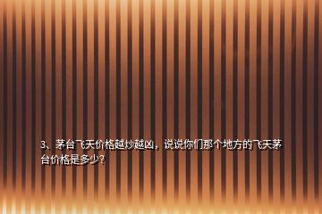 3、茅臺飛天價格越炒越兇，說說你們那個地方的飛天茅臺價格是多少？