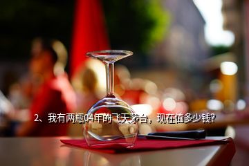 2、我有兩瓶04年的飛天茅臺，現(xiàn)在值多少錢？