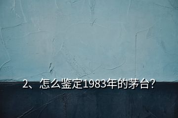 2、怎么鑒定1983年的茅臺？