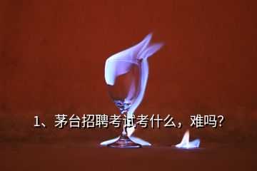 1、茅臺招聘考試考什么，難嗎？