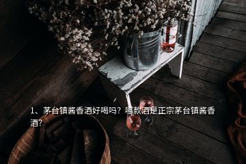 1、茅臺鎮(zhèn)醬香酒好喝嗎？哪款酒是正宗茅臺鎮(zhèn)醬香酒？