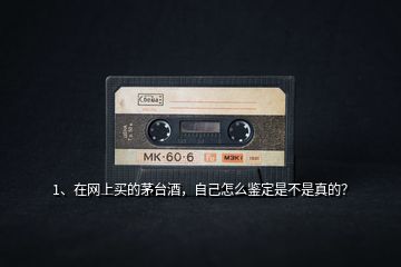 1、在網(wǎng)上買的茅臺酒，自己怎么鑒定是不是真的？