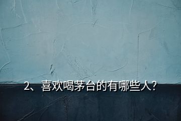 2、喜歡喝茅臺(tái)的有哪些人？