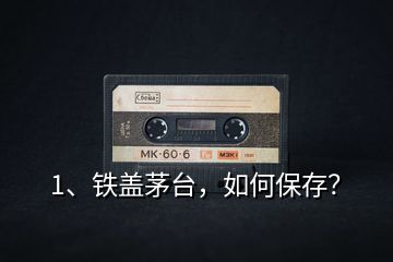 1、鐵蓋茅臺，如何保存？