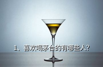 1、喜歡喝茅臺的有哪些人？