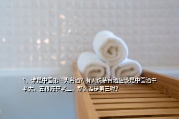 1、誰是中國第三大名酒？有人說茅臺酒應該是中國酒中老大，五糧液算老二，那么誰是第三呢？