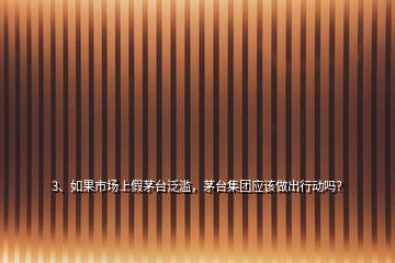 3、如果市場(chǎng)上假茅臺(tái)泛濫，茅臺(tái)集團(tuán)應(yīng)該做出行動(dòng)嗎？