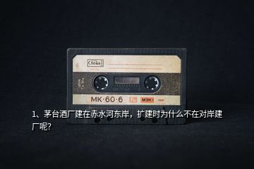 1、茅臺酒廠建在赤水河?xùn)|岸，擴(kuò)建時為什么不在對岸建廠呢？