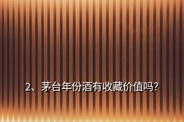 2、茅臺年份酒有收藏價值嗎？