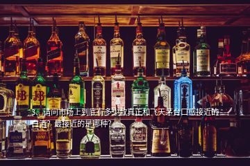 3、請(qǐng)問市場(chǎng)上到底有多少款真正和飛天茅臺(tái)口感接近的白酒？最接近的是哪種？