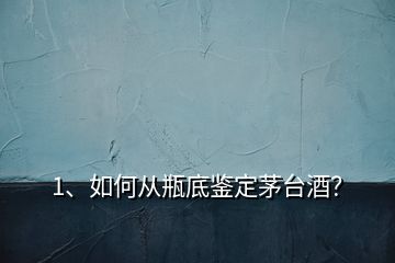 1、如何從瓶底鑒定茅臺(tái)酒？