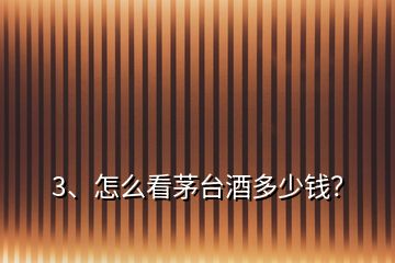 3、怎么看茅臺酒多少錢？
