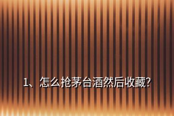 1、怎么搶茅臺酒然后收藏？