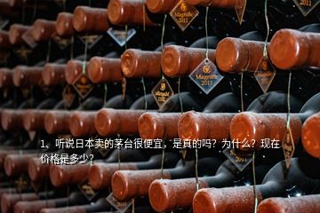 1、聽說日本賣的茅臺(tái)很便宜，是真的嗎？為什么？現(xiàn)在價(jià)格是多少？