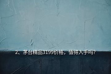 2、茅臺精品3199價格，值得入手嗎？