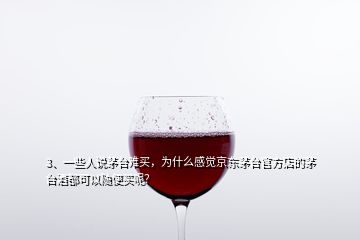 3、一些人說茅臺難買，為什么感覺京東茅臺官方店的茅臺酒都可以隨便買呢？