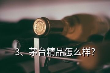 3、茅臺精品怎么樣？
