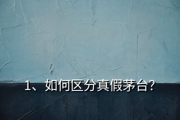 1、如何區(qū)分真假茅臺？