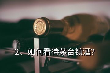 2、如何看待茅臺(tái)鎮(zhèn)酒？