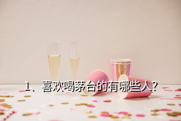 1、喜歡喝茅臺的有哪些人？