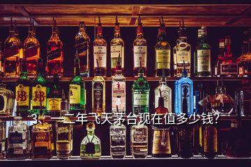 3、一二年飛天茅臺現(xiàn)在值多少錢？