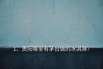 1、貴陽哪里有茅臺做的冰淇淋？