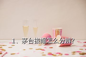 1、茅臺拔帽怎么分辨？