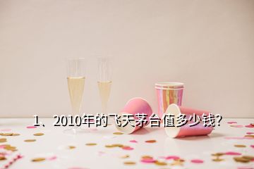1、2010年的飛天茅臺值多少錢？
