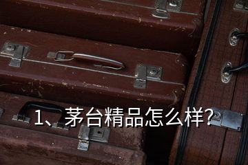 1、茅臺(tái)精品怎么樣？
