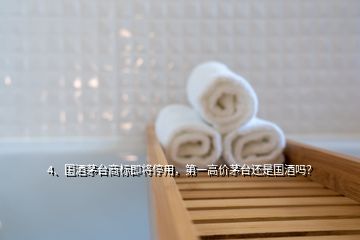 4、國酒茅臺商標即將停用，第一高價茅臺還是國酒嗎？