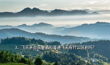 3、飛天茅臺品鑒酒和普通飛天有什么區(qū)別嗎？